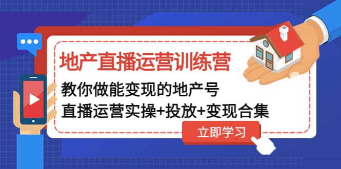 地产直播运营训练营：教你做能变现的地产号（直播运营实操 投放 变现合集）-创想网