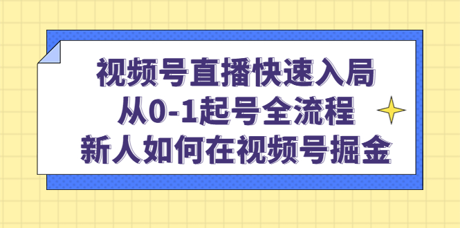 视频号直播快速入局：从0-1起号全流程，新人如何在视频号掘金-创想网