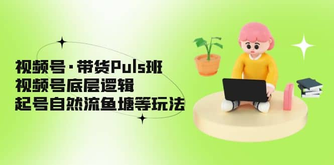 视频号·带货Puls班，视频号底层逻辑，起号自然流鱼塘等玩法-创想网
