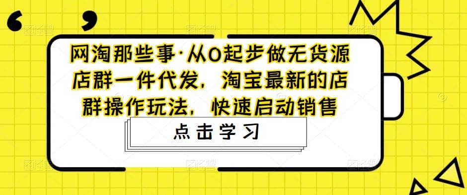 从0起步做无货源店群一件代发，淘宝最新的店群操作玩法，快速启动销售-创想网