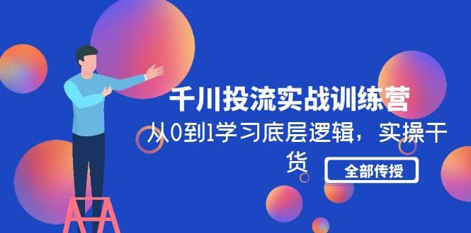 千川投流实战训练营：从0到1学习底层逻辑，实操干货全部传授(无水印)-创想网