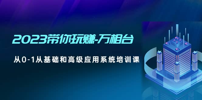 2023带你玩赚-万相台，从0-1从基础和高级应用系统培训课-创想网