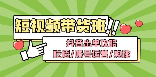 短视频带货内训营：抖音出单攻略，吃透/账号运营/奥秘，轻松带货-创想网