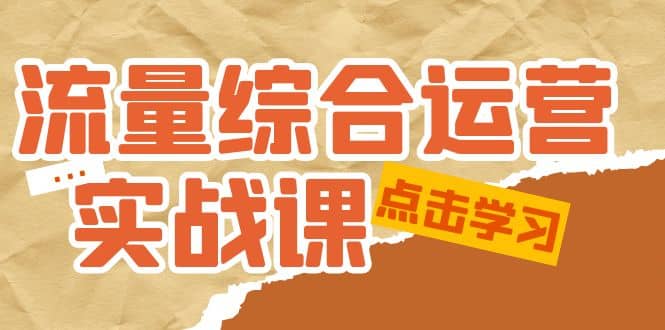 流量综合·运营实战课：短视频、本地生活、个人IP知识付费、直播带货运营-创想网