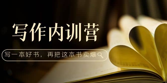 写作内训营：百万级大佬教你如何写一本好书，再把这本书卖爆-创想网