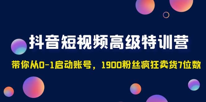 抖音短视频高级特训营：带你从0-1启动账号，1900粉丝疯狂卖货7位数-创想网