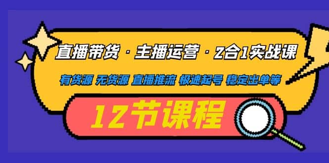 直播带货·主播运营2合1实战课 有货源 无货源 直播推流 极速起号 稳定出单-创想网