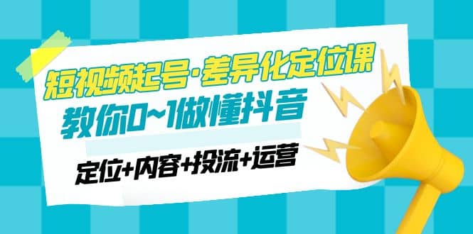 2023短视频起号·差异化定位课：0~1做懂抖音（定位 内容 投流 运营）-创想网
