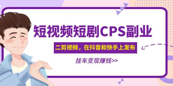 短视频短剧CPS副业项目：二剪视频在抖音和快手上发布，挂车变现-创想网