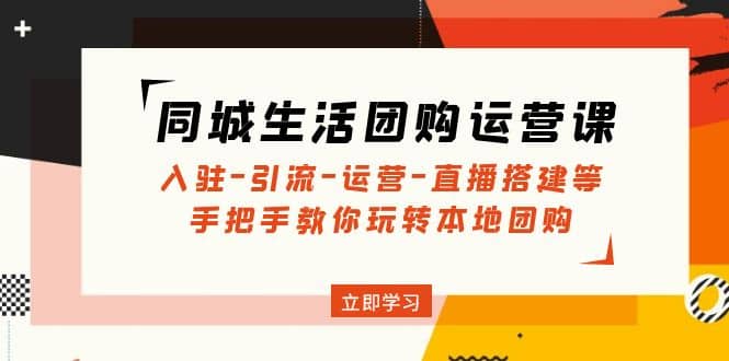 同城生活团购运营课：入驻-引流-运营-直播搭建等 玩转本地团购(无水印)-创想网