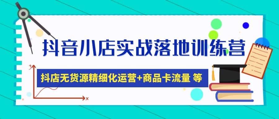 抖音小店实战落地训练营：抖店无货源精细化运营，商品卡流量等等（22节）-创想网