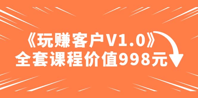 某收费课程《玩赚客户V1.0》全套课程价值998元-创想网