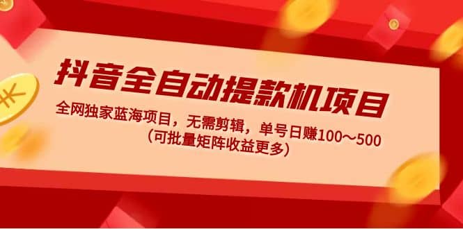 抖音全自动提款机项目：独家蓝海 无需剪辑 单号日赚100～500 (可批量矩阵)-创想网