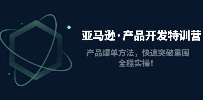 亚马逊·产品开发特训营：产品爆单方法，快速突破重围，全程实操-创想网