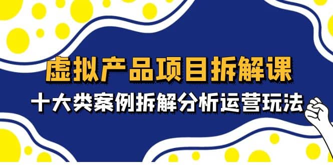 虚拟产品项目拆解课，十大类案例拆解分析运营玩法（11节课）-创想网