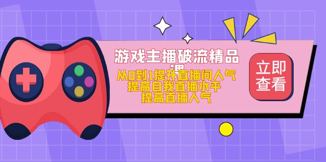 游戏主播破流精品课，从0到1提升直播间人气 提高自我直播水平 提高直播人气-创想网