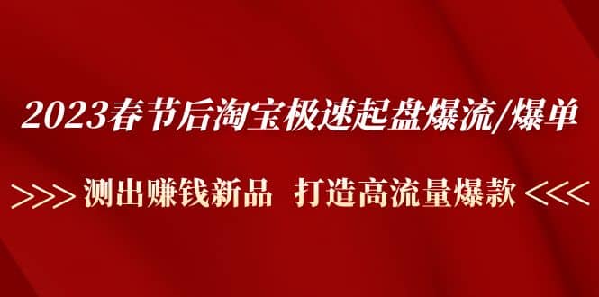 2023春节后淘宝极速起盘爆流/爆单：测出赚钱新品 打造高流量爆款-创想网