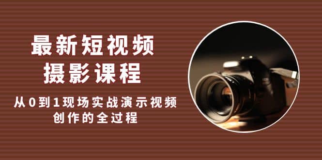 最新短视频·摄影课程，从0到1现场实战演示视频创作的全过程-创想网