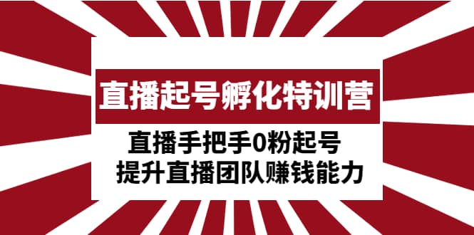 直播起号孵化特训营：直播手把手0粉起号 提升直播团队赚钱能力-创想网
