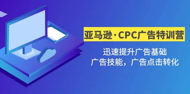 亚马逊·CPC广告·2期特训营，迅速提升广告基础，广告技能，广告点击转化-创想网