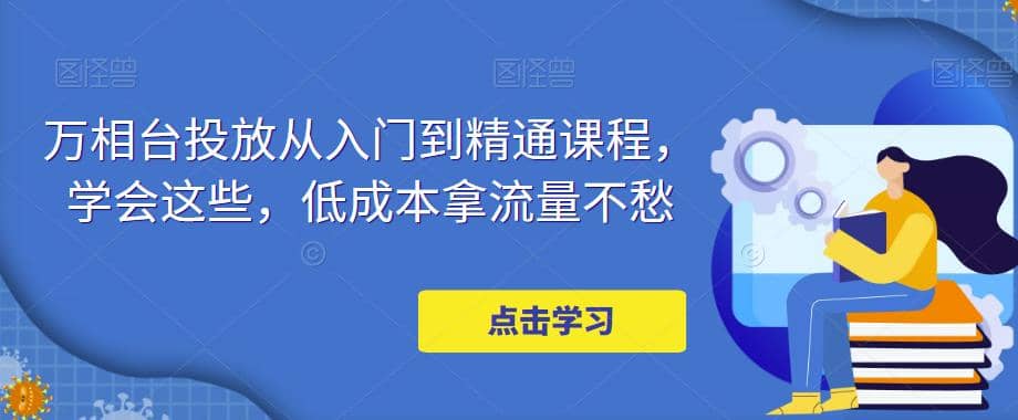 万相台投放·新手到精通课程，学会这些，低成本拿流量不愁-创想网