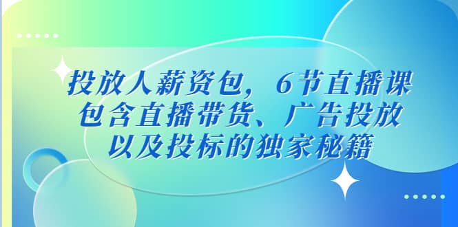 投放人薪资包，6节直播课，包含直播带货、广告投放、以及投标的独家秘籍-创想网
