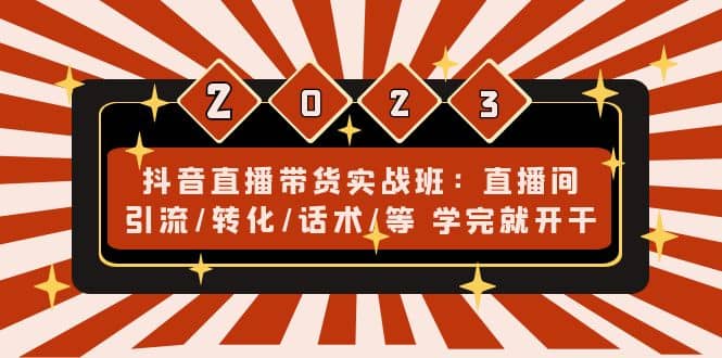 抖音直播带货实战班：直播间引流/转化/话术/等 学完就开干(无水印)-创想网