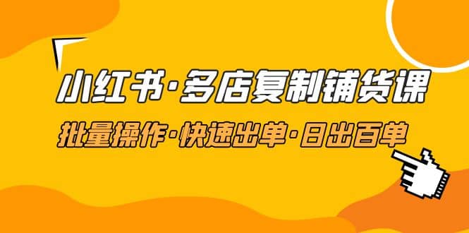 小红书·多店复制铺货课，批量操作·快速出单·日出百单（更新2023年2月）-创想网
