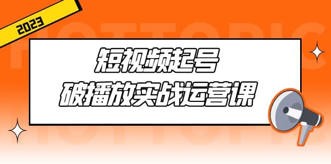 短视频起号·破播放实战运营课，用通俗易懂大白话带你玩转短视频-创想网
