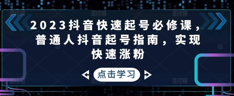 2023抖音快速起号必修课，普通人抖音起号指南，实现快速涨粉-创想网