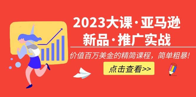 2023大课·亚马逊新品·推广实战：精简课程，简单粗暴-创想网