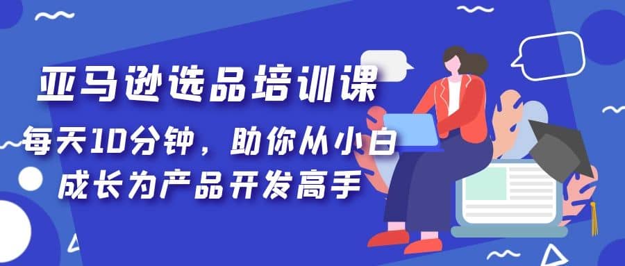亚马逊选品培训课，每天10分钟，助你从小白成长为产品开发高手-创想网