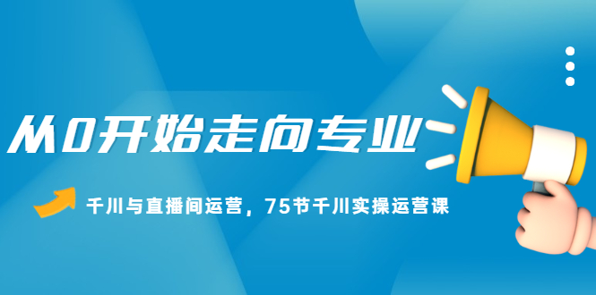 从0开始走向专业，千川与直播间运营，75节千川实操运营课-创想网