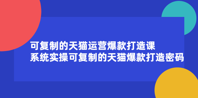可复制的天猫运营爆款打造课，系统实操可复制的天猫爆款打造密码-创想网