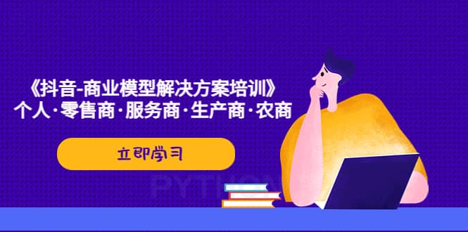 《抖音-商业-模型解决·方案培训》个人·零售商·服务商·生产商·农商-创想网