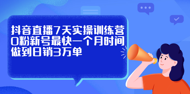 抖音直播7天实操训练营，0粉新号最快一个月时间做到日销3万单-创想网