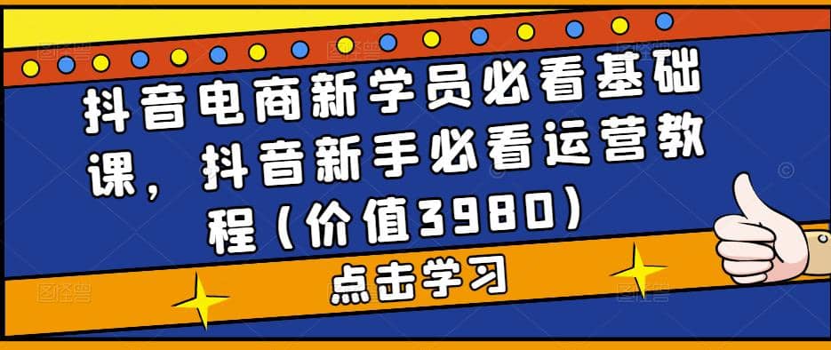 抖音电商新学员必看基础课，抖音新手必看运营教程(价值3980)-创想网