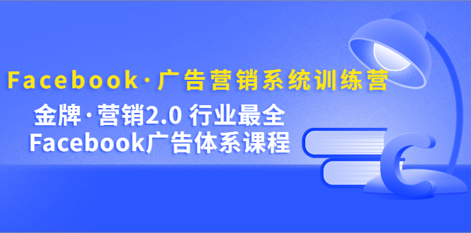 Facebook·广告营销系统训练营：金牌·营销2.0 行业最全Facebook广告·体系-创想网