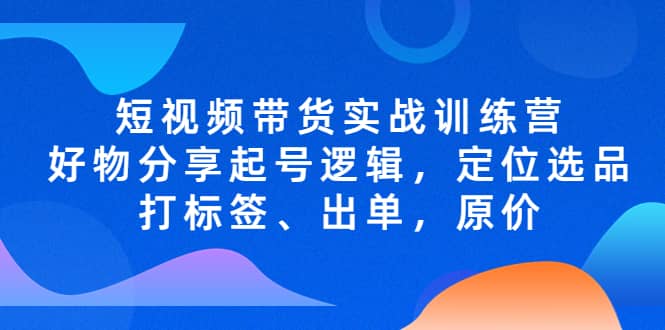 短视频带货实战训练营，好物分享起号逻辑，定位选品打标签、出单，原价-创想网
