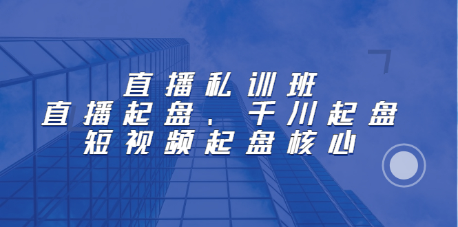 直播私训班：直播起盘、千川起盘、短视频起盘核心-创想网
