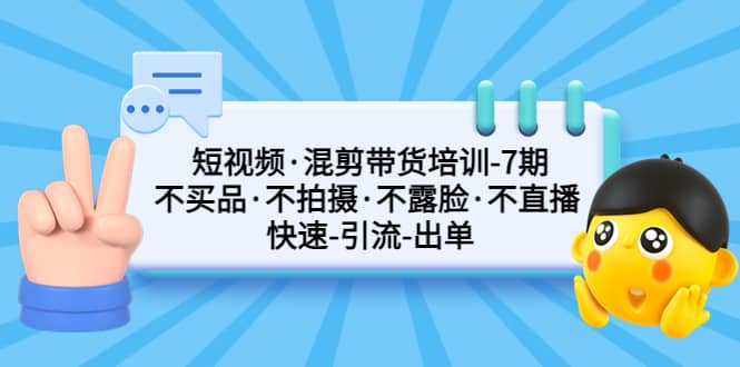 短视频·混剪带货培训-第7期 不买品·不拍摄·不露脸·不直播 快速引流出单-创想网