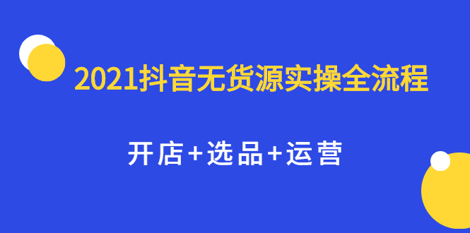 2021抖音无货源实操全流程，开店 选品 运营，全职兼职都可操作-创想网
