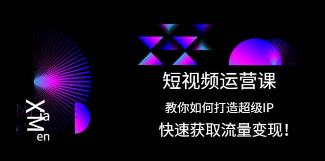 短视频运营课：教你如何打造超级IP，快速获取流量变现-创想网