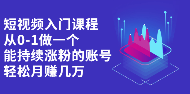 短视频入门课程，从0-1做一个能持续涨粉的账号-创想网
