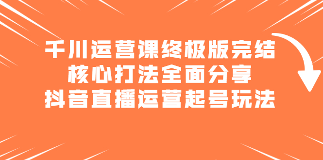 千川运营课终极版完结：核心打法全面分享，抖音直播运营起号玩法-创想网