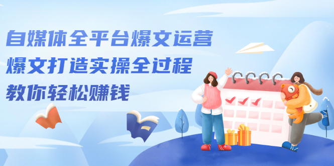自媒体全平台爆文运营，爆文打造实操全过程【视频课程】-创想网