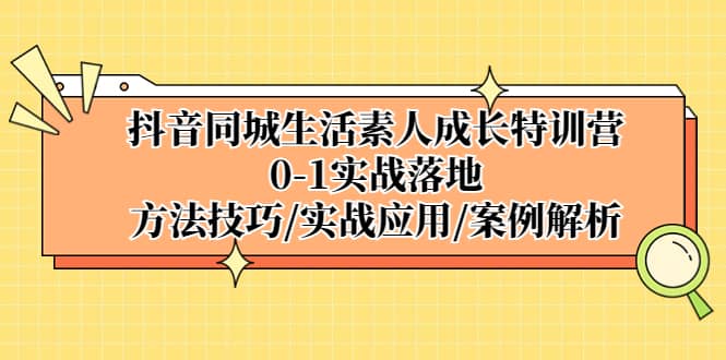 抖音同城生活素人成长特训营，0-1实战落地，方法技巧|实战应用|案例解析-创想网