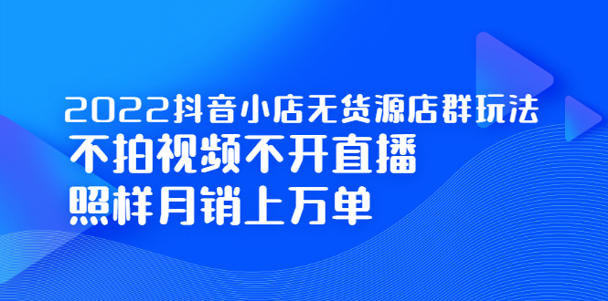 2022抖音小店无货源店群玩法，不拍视频不开直播照样月销上万单-创想网