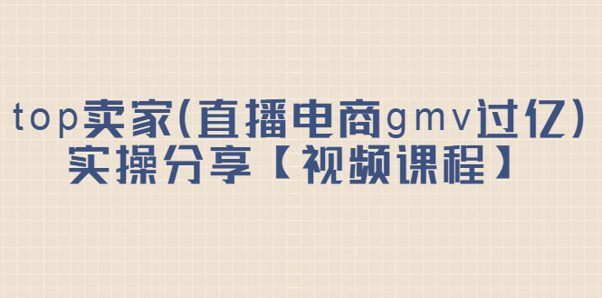 top卖家（直播电商gmv过亿）实操分享【视频课程】-创想网