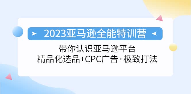 2023亚马逊全能特训营：玩转亚马逊平台 精品化·选品 CPC广告·极致打法-创想网